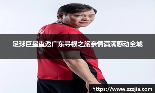 足球巨星重返广东寻根之旅亲情满满感动全城