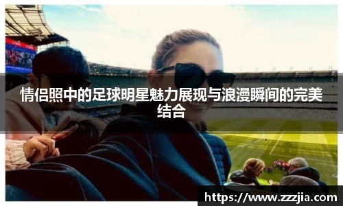 情侣照中的足球明星魅力展现与浪漫瞬间的完美结合
