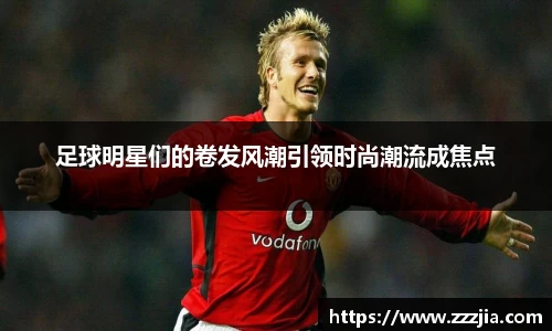 足球明星们的卷发风潮引领时尚潮流成焦点